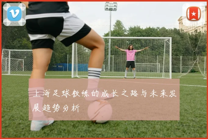 上海足球教练的成长之路与未来发展趋势分析