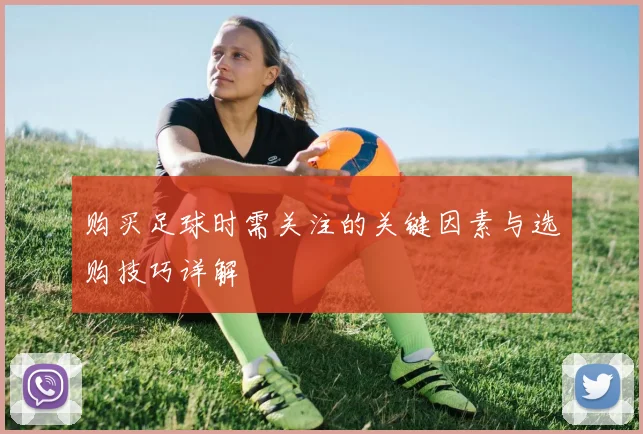 购买足球时需关注的关键因素与选购技巧详解
