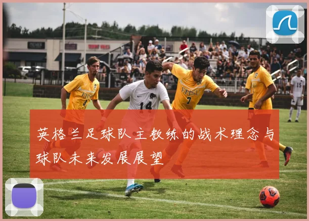 英格兰足球队主教练的战术理念与球队未来发展展望
