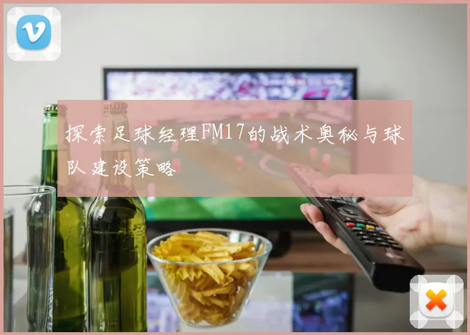 探索足球经理FM17的战术奥秘与球队建设策略