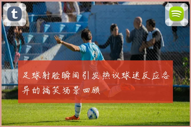 足球射脸瞬间引发热议球迷反应各异的搞笑场景回顾