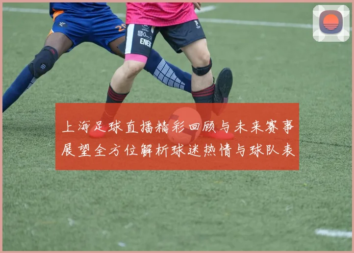 上海足球直播精彩回顾与未来赛事展望全方位解析球迷热情与球队表现