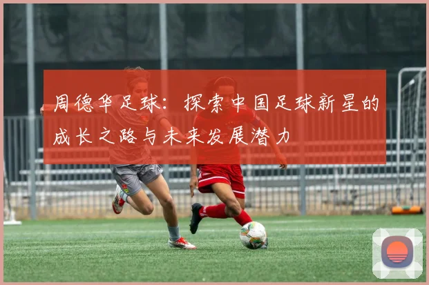 周德华足球：探索中国足球新星的成长之路与未来发展潜力