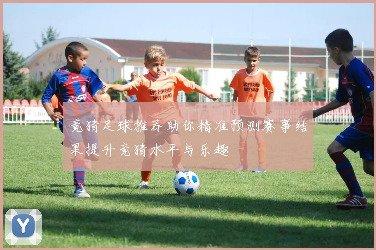 竟猜足球推荐助你精准预测赛事结果提升竞猜水平与乐趣
