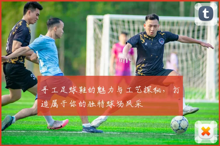 手工足球鞋的魅力与工艺探秘，打造属于你的独特球场风采