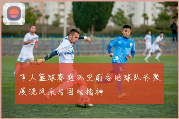 华人篮球赛盛况空前各地球队齐聚展现风采与团结精神