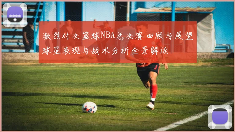 激烈对决篮球NBA总决赛回顾与展望球星表现与战术分析全景解读
