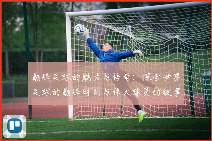 巅峰足球的魅力与传奇：探索世界足球的巅峰时刻与伟大球员的故事